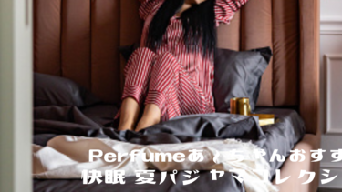 Perfumeあ～ちゃんおすすめ!快眠【夏パジャマ】コレクション